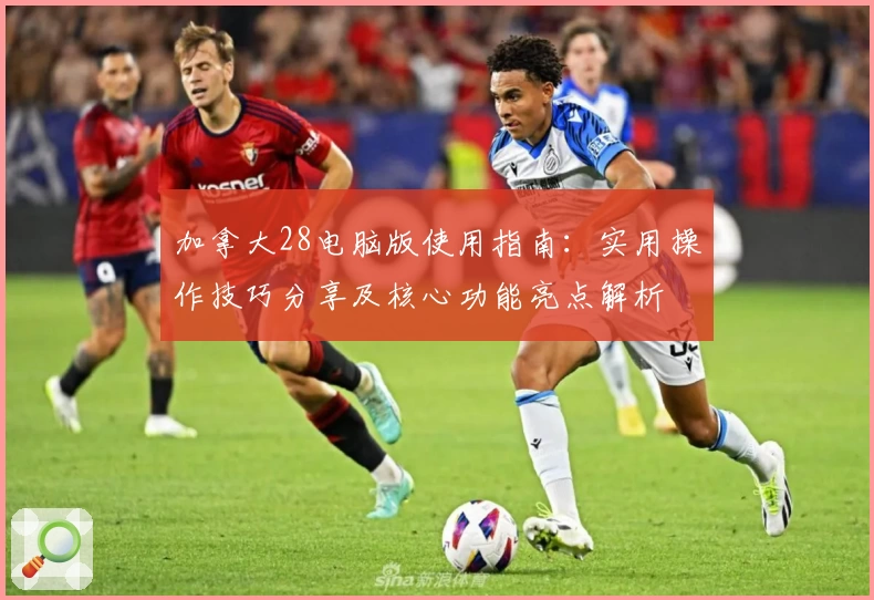 加拿大28电脑版使用指南：实用操作技巧分享及核心功能亮点解析