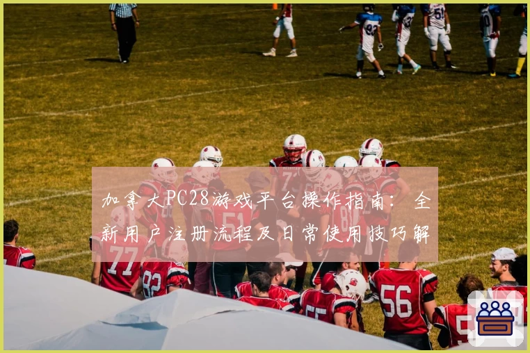 加拿大PC28游戏平台操作指南：全新用户注册流程及日常使用技巧解析