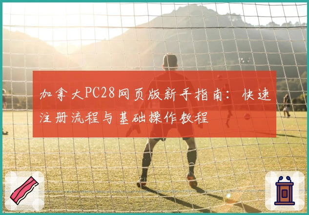 加拿大PC28网页版新手指南：快速注册流程与基础操作教程