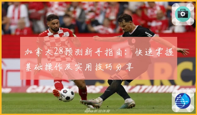 加拿大28预测新手指南:快速掌握基础操作及实用技巧分享