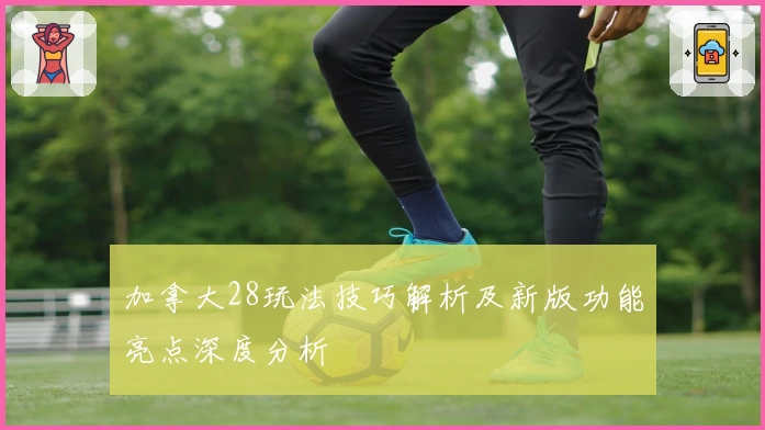 加拿大28玩法技巧解析及新版功能亮点深度分析