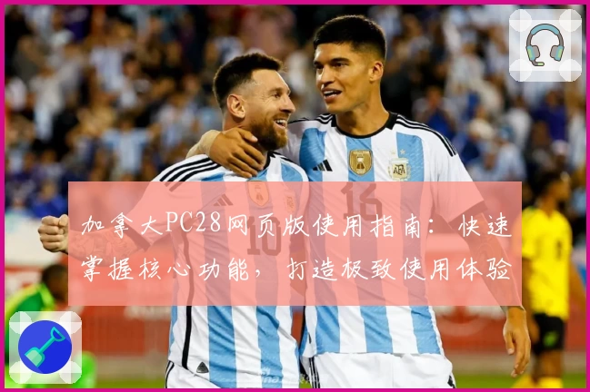 加拿大PC28网页版使用指南：快速掌握核心功能，打造极致使用体验