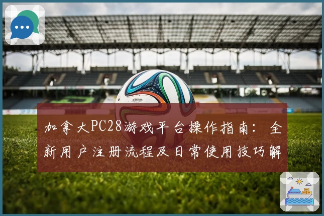 加拿大PC28游戏平台操作指南：全新用户注册流程及日常使用技巧解析