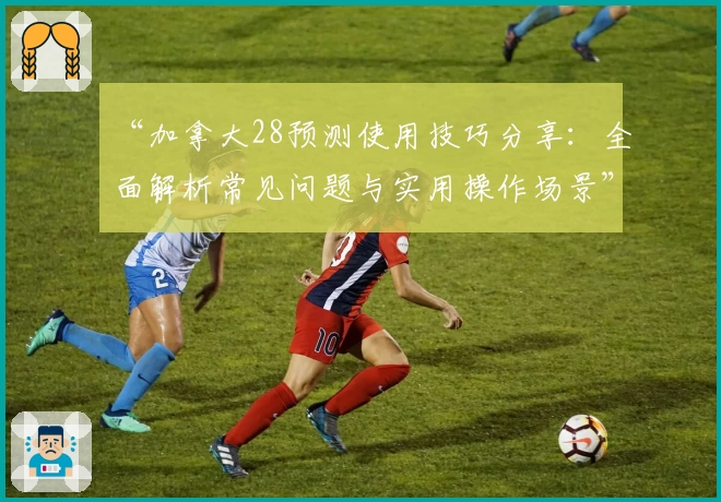 “加拿大28预测使用技巧分享：全面解析常见问题与实用操作场景”