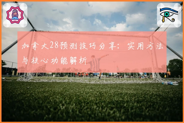 加拿大28预测技巧分享：实用方法与核心功能解析