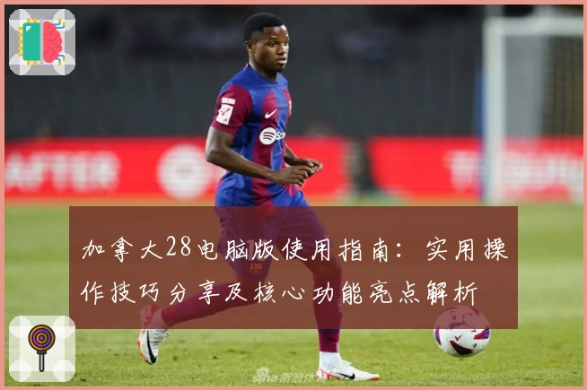 加拿大28电脑版使用指南：实用操作技巧分享及核心功能亮点解析
