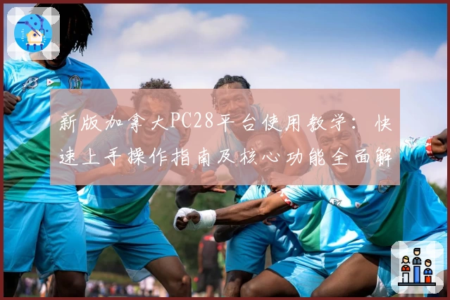 新版加拿大PC28平台使用教学：快速上手操作指南及核心功能全面解析