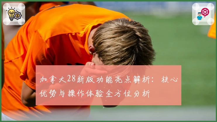 加拿大28新版功能亮点解析：核心优势与操作体验全方位分析