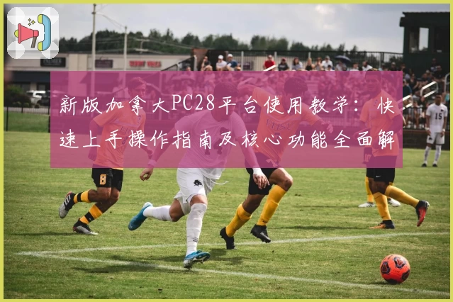 新版加拿大PC28平台使用教学:快速上手操作指南及核心功能全面解析