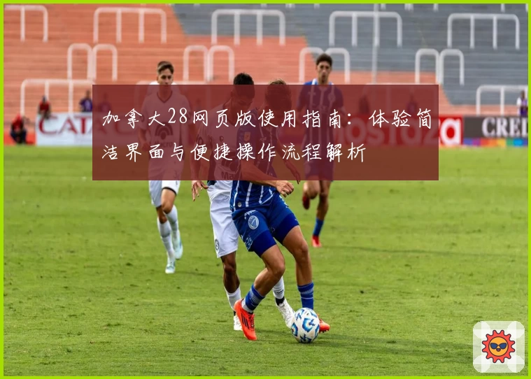 加拿大28网页版使用指南：体验简洁界面与便捷操作流程解析