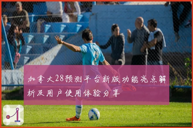 加拿大28预测平台新版功能亮点解析及用户使用体验分享