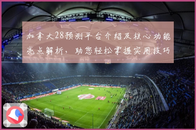 加拿大28预测平台介绍及核心功能亮点解析，助您轻松掌握实用技巧