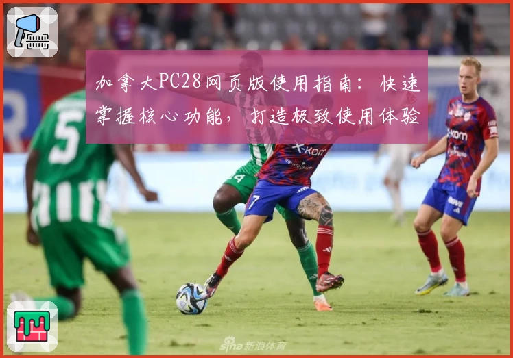 加拿大PC28网页版使用指南：快速掌握核心功能，打造极致使用体验