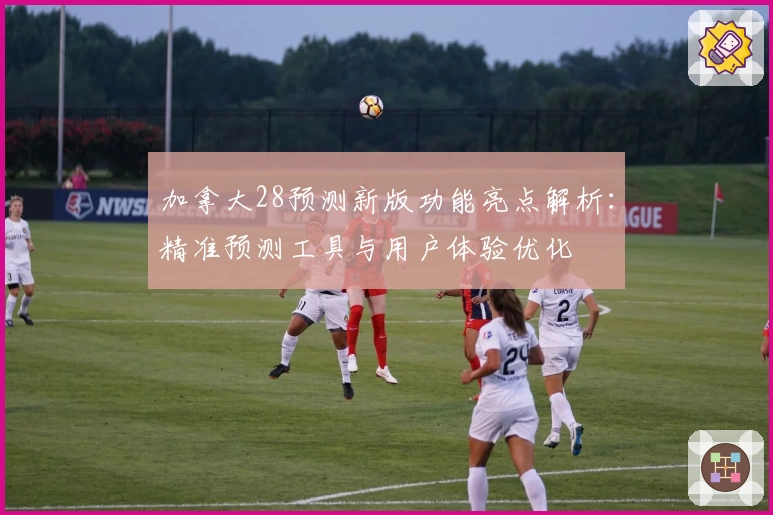 加拿大28预测新版功能亮点解析：精准预测工具与用户体验优化