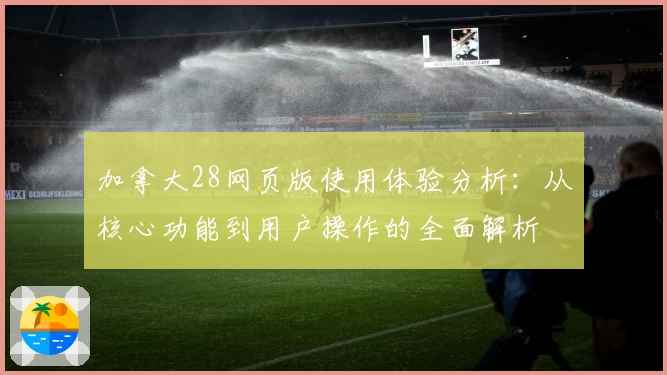 加拿大28网页版使用体验分析：从核心功能到用户操作的全面解析