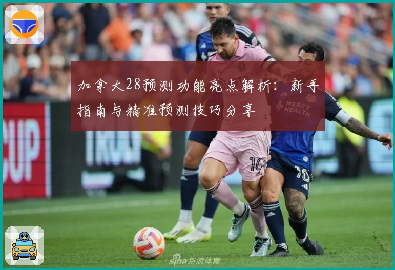 加拿大28预测功能亮点解析：新手指南与精准预测技巧分享