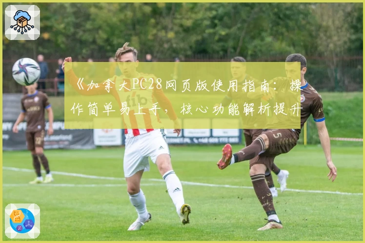 《加拿大PC28网页版使用指南：操作简单易上手，核心功能解析提升体验》